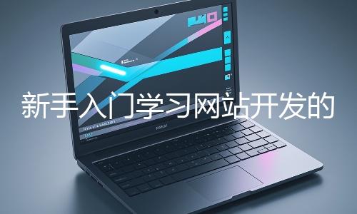 新手入門學(xué)習(xí)網(wǎng)站開發(fā)的基礎(chǔ)知識大概需要多久？